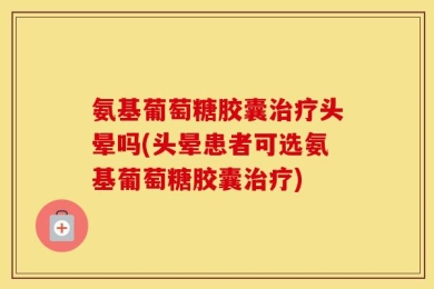 氨基葡萄糖胶囊治疗头晕吗(头晕患者可选氨基葡萄糖胶囊治疗)