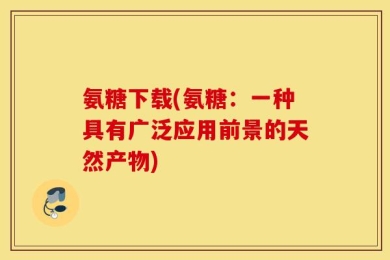 氨糖下载(氨糖：一种具有广泛应用前景的天然产物)