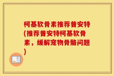 柯基软骨素推荐普安特(推荐普安特柯基软骨素，缓解宠物骨骼问题)