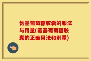 氨基葡萄糖胶囊的服法与用量(氨基葡萄糖胶囊的正确用法和剂量)