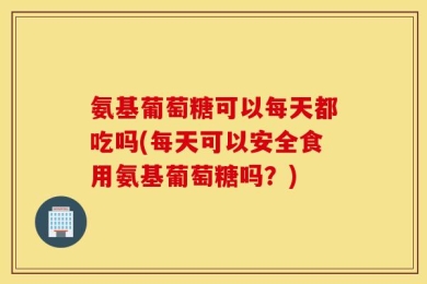 氨基葡萄糖可以每天都吃吗(每天可以安全食用氨基葡萄糖吗？)
