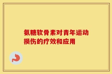 氨糖软骨素对青年运动损伤的疗效和应用
