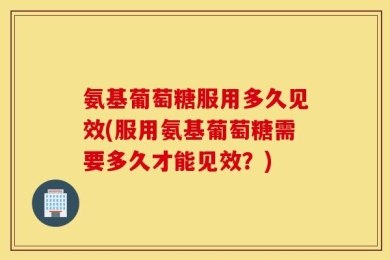 氨基葡萄糖服用多久见效(服用氨基葡萄糖需要多久才能见效？)