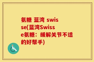 氨糖 蓝湾 swisse(蓝湾Swisse氨糖：缓解关节不适的好帮手)