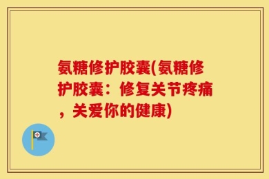 氨糖修护胶囊(氨糖修护胶囊：修复关节疼痛，关爱你的健康)