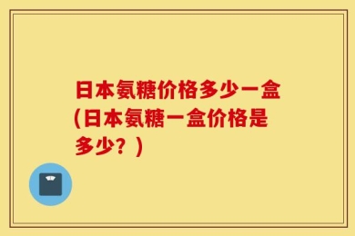 日本氨糖价格多少一盒(日本氨糖一盒价格是多少？)