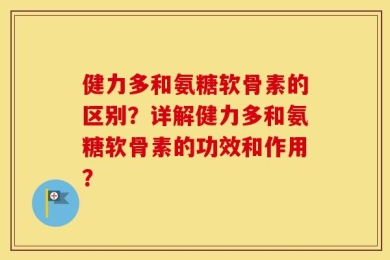 健力多和氨糖软骨素的区别？详解健力多和氨糖软骨素的功效和作用？