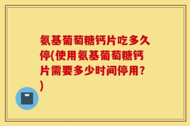 氨基葡萄糖钙片吃多久停(使用氨基葡萄糖钙片需要多少时间停用？)