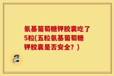 氨基葡萄糖钾胶囊吃了5粒(五粒氨基葡萄糖钾胶囊是否安全？)