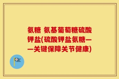 氨糖 氨基葡萄糖硫酸钾盐(硫酸钾盐氨糖——关键保障关节健康)
