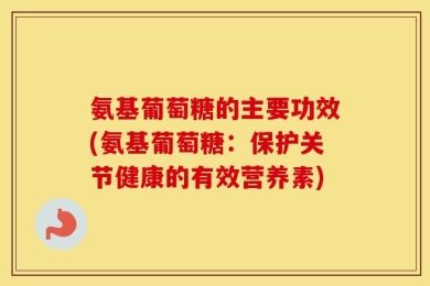 氨基葡萄糖的主要功效(氨基葡萄糖：保护关节健康的有效营养素)