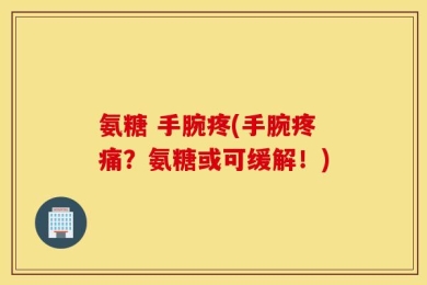 氨糖 手腕疼(手腕疼痛？氨糖或可缓解！)
