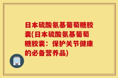 日本硫酸氨基葡萄糖胶囊(日本硫酸氨基葡萄糖胶囊：保护关节健康的必备营养品)