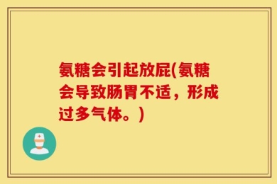 氨糖会引起放屁(氨糖会导致肠胃不适，形成过多气体。)