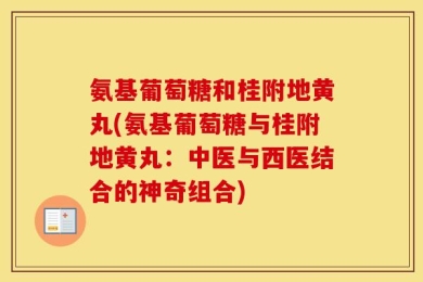 氨基葡萄糖和桂附地黄丸(氨基葡萄糖与桂附地黄丸：中医与西医结合的神奇组合)