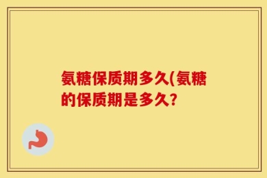 氨糖保质期多久(氨糖的保质期是多久？
