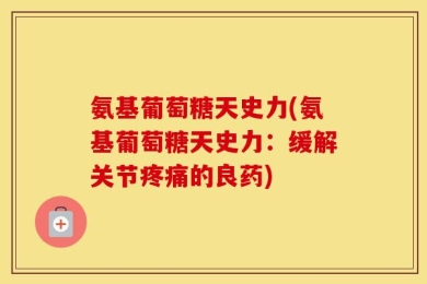 氨基葡萄糖天史力(氨基葡萄糖天史力：缓解关节疼痛的良药)