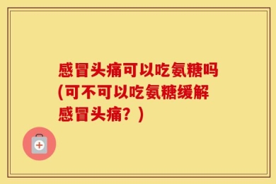 感冒头痛可以吃氨糖吗(可不可以吃氨糖缓解感冒头痛？)