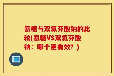 氨糖与双氯芬酸钠的比较(氨糖VS双氯芬酸钠：哪个更有效？)