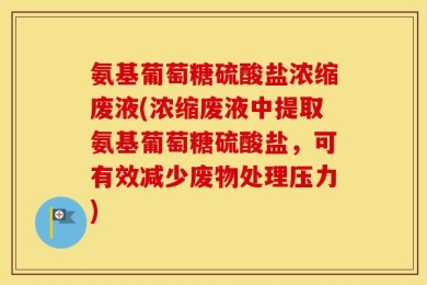 氨基葡萄糖硫酸盐浓缩废液(浓缩废液中提取氨基葡萄糖硫酸盐，可有效减少废物处理压力)