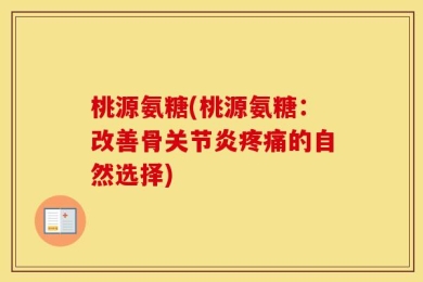 桃源氨糖(桃源氨糖：改善骨关节炎疼痛的自然选择)