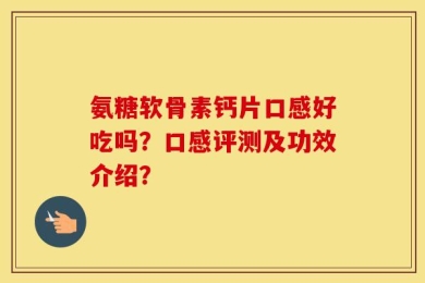 氨糖软骨素钙片口感好吃吗？口感评测及功效介绍？
