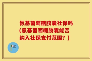 氨基葡萄糖胶囊社保吗(氨基葡萄糖胶囊能否纳入社保支付范围？)