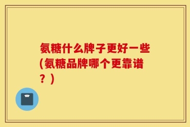氨糖什么牌子更好一些(氨糖品牌哪个更靠谱？)