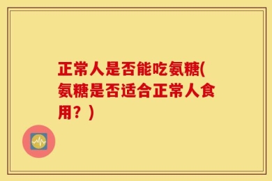 正常人是否能吃氨糖(氨糖是否适合正常人食用？)