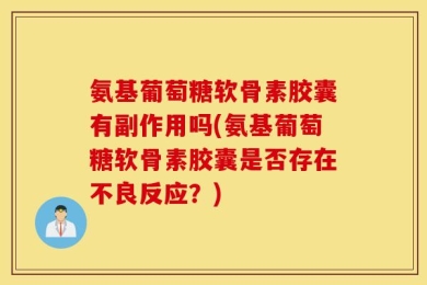 氨基葡萄糖软骨素胶囊有副作用吗(氨基葡萄糖软骨素胶囊是否存在不良反应？)