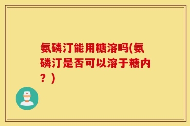 氨磷汀能用糖溶吗(氨磷汀是否可以溶于糖内？)