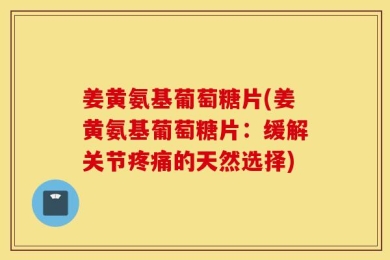 姜黄氨基葡萄糖片(姜黄氨基葡萄糖片：缓解关节疼痛的天然选择)