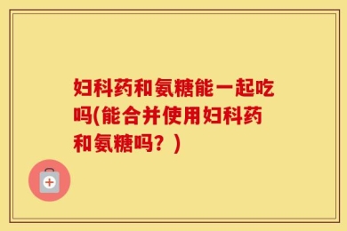 妇科药和氨糖能一起吃吗(能合并使用妇科药和氨糖吗？)
