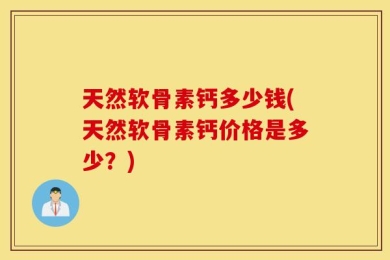 天然软骨素钙多少钱(天然软骨素钙价格是多少？)