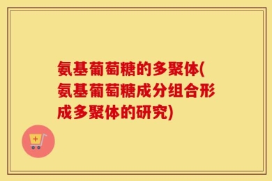 氨基葡萄糖的多聚体(氨基葡萄糖成分组合形成多聚体的研究)