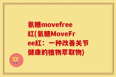 氨糖movefree红(氨糖MoveFree红：一种改善关节健康的植物萃取物)