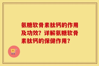 氨糖软骨素肽钙的作用及功效？详解氨糖软骨素肽钙的保健作用？