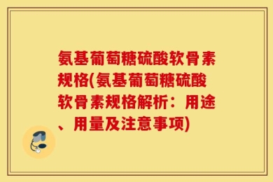 氨基葡萄糖硫酸软骨素规格(氨基葡萄糖硫酸软骨素规格解析：用途、用量及注意事项)