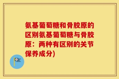 氨基葡萄糖和骨胶原的区别氨基葡萄糖与骨胶原：两种有区别的关节保养成分)