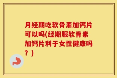 月经期吃软骨素加钙片可以吗(经期服软骨素加钙片利于女性健康吗？)