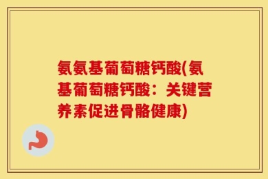 氨氨基葡萄糖钙酸(氨基葡萄糖钙酸：关键营养素促进骨骼健康)