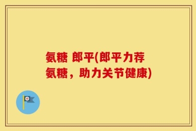 氨糖 郎平(郎平力荐氨糖，助力关节健康)