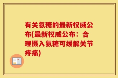 有关氨糖的最新权威公布(最新权威公布：合理摄入氨糖可缓解关节疼痛)
