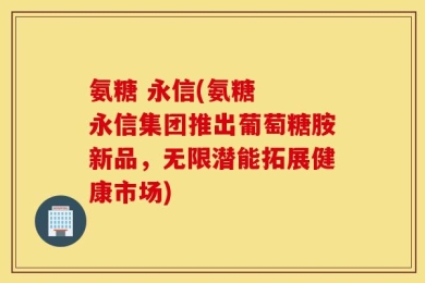 氨糖 永信(氨糖  永信集团推出葡萄糖胺新品，无限潜能拓展健康市场)