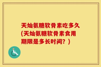天灿氨糖软骨素吃多久(天灿氨糖软骨素食用期限是多长时间？)