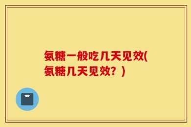 氨糖一般吃几天见效(氨糖几天见效？)