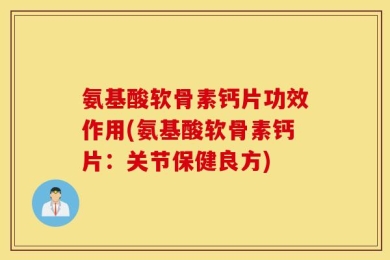 氨基酸软骨素钙片功效作用(氨基酸软骨素钙片：关节保健良方)