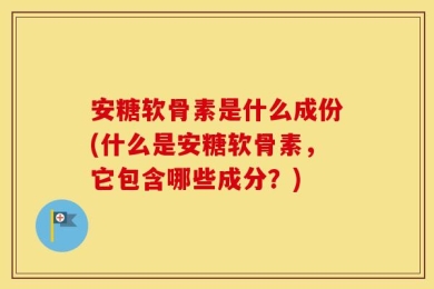安糖软骨素是什么成份(什么是安糖软骨素，它包含哪些成分？)