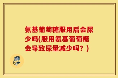 氨基葡萄糖服用后会尿少吗(服用氨基葡萄糖会导致尿量减少吗？)