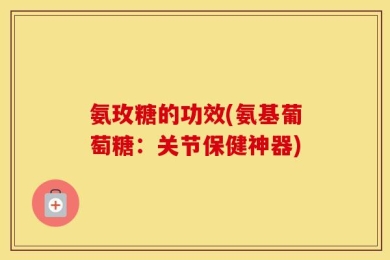 氨玫糖的功效(氨基葡萄糖：关节保健神器)